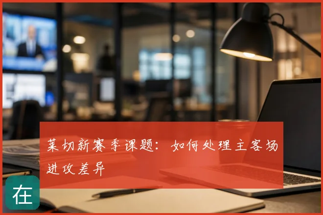 莱切新赛季课题：如何处理主客场进攻差异