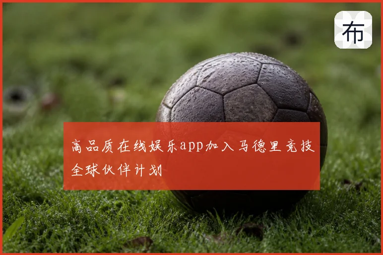 高品质在线娱乐app加入马德里竞技全球伙伴计划