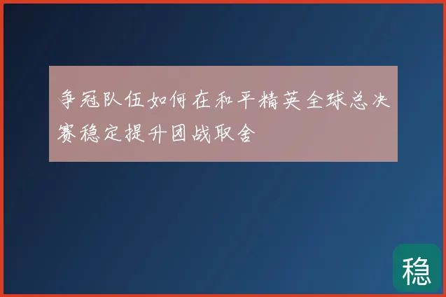 争冠队伍如何在和平精英全球总决赛稳定提升团战取舍