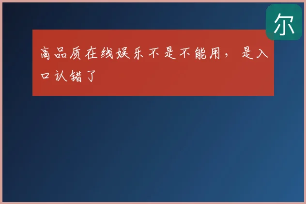 高品质在线娱乐不是不能用，是入口认错了
