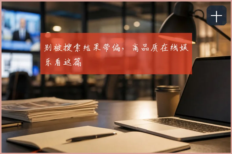 别被搜索结果带偏，高品质在线娱乐看这篇